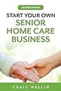 Start Your Own Senior Home Care Business (Senior Service Business Guides)