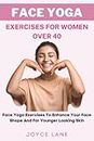 Face Yoga Exercises for Women Over 40: Face Yoga Exercises To Enhance Your Face Shape And For Younger Looking Skin