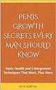 Penis Growth Secrets Every Man Should Know: Penis Health and Enlargement Techniques That Work, Plus More