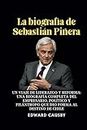 La biografía de Sebastián Piñera: Un viaje de liderazgo y reforma: una biografía completa del empresario, político y filántropo que dio forma al destino de Chile