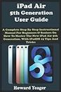 iPad Air 5th Generation User Guide: A Complete Step By Step Instructional Manual For Beginners & Seniors On How To Master The New iPad Air 5th Generation. With iPadOS 15 Tips And Tricks