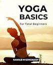Yoga Basics For Total Beginners: Yoga's Most Important Poses Will Completely Change Your Mind, Body, And Spirit | Yoga Processes For Flexibility, Power And Practicing Mindfulness