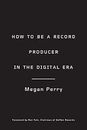 How to Be a Record Producer in the Digital Era by Perry, Megan 
