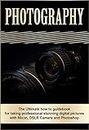 Photography: The Ultimate How To Guide Book For Taking Professional Stunning Digital Pictures With Nikon, DSLR Camera And Photoshop (Photography, Photography Essentials, Photographer Essentials)