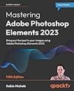 Mastering Adobe Photoshop Elements 2023 - Fifth Edition: Bring out the best in your images using Photoshop Elements 2023