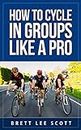 How to Cycle in Groups Like a Pro: Includes the laws of group cycling, equipment guide and tips to avoid getting dropped (Iron Training Tips)