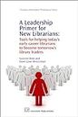A Leadership Primer for New Librarians: Tools for Helping Today’s Early-Career Librarians Become Tomorrow’s Library Leaders (Chandos Information Professional Series)