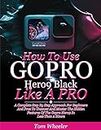 How To Use Gopro Hero 9 Black Like A Pro: A Complete Step By Step Approach For Beginners And Pros To Uncover And Master The Hidden Features Of The Gopro Hero 9 In Less Than 2 Hours