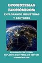 Ecosistemas Económicos: Explorando Industrias y Sectores: Economic Ecosystems: Exploring Industries and Sectors (Business Guides)