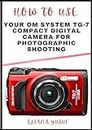 HOW TO USE YOUR OM SYSTEM TG-7 COMPACT DIGITAL CAMERA FOR PHOTOGRAPHIC SHOOTING