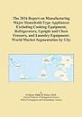 The 2016 Report on Manufacturing Major Household-Type Appliances Excluding Cooking Equipment, Refrigerators, Upright and Chest Freezers, and Laundry Equipment: World Market Segmentation by City