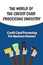 The World Of The Credit Card Processing Industry: Credit Card Processing For Business Owners: Merchant Payments