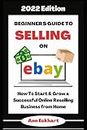 Beginner's Guide To Selling On Ebay 2022 Edition: How To Start & Grow a Successful Online Reselling Business from Home