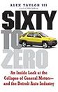 Sixty to Zero: An Inside Look at the Collapse of General Motors--and the Detroit Auto Industry