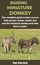 RAISING MINIATURE DONKEY : The complete guide to learn how to feed, groom, shelter, health and care for miniature donkey and raise them as pets