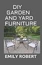 DIY GARDEN AND YARD FURNITURE: Complete Guide and Step-by-Step Projects