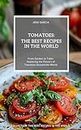 Tomatoes: The Best Recipes in the World: (From Garden to Table: Exploring the Flavors of Tomatoes Around the World)