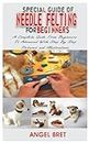 SPECIAL GUIDE OF NEEDLE FELTING FOR BEGINNER’S: A Complete Guide From Beginners To Advanced With Step By Step Pictures and Illustrations