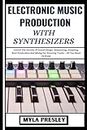 ELECTRONIC MUSIC PRODUCTION WITH SYNTHESIZERS: Unlock The Secrets Of Sound Design, Sequencing, Sampling, Beat Production And Mixing For Stunning Tracks – All You Need To Know
