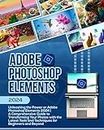 Adobe Photoshop Elements 2024: Unleashing the Power of Adobe Photoshop Elements 2024 | A Comprehensive Guide to Transforming Your Photos with the Latest Tools and Techniques for Beginners and Beyond