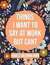 Things I Want To Say At Work But Cant Coloring Book: Adult Coloring Book With Funny Swear Words For Stress Relief - Sarcastic Gag Gift For Friends , Coworkers And Family .