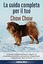La Guida Completa per Il Tuo Chow Chow: La guida indispensabile per essere un proprietario perfetto ed avere un Chow Chow Obbediente, Sano e Felice