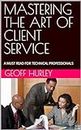 MASTERING THE ART OF CLIENT SERVICE: A MUST READ FOR TECHNICAL PROFESSIONALS