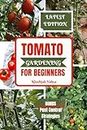 TOMATO GARDENING FOR BEGINNERS: A Comprehensive Guide to Bountiful Tomato Growing At Home (Planting Your Crops Yourself With Ease)