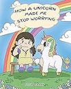 How a Unicorn Made Me Stop Worrying: A Cute Children Story to Teach Kids to Overcome Anxiety, Worry and Fear.: 2