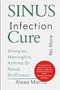 sinus infection cure,no more allergies,meningitis, asthma or nasal stuffiness: The revolutionary approach to cure ear infection, cold,flu,bad breath, ... headache, toothache,sore throat and fatigue