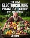 The Only Electroculture Practical Guide for Beginners: Unlock the Secrets to Faster Plant Growth, Bigger Yields, and Superior Crops Using Coil Coppers, Magnetic Antennas, Pyramids, and More