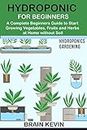 HYDROPONICS FOR BEGINNERS: A Complete Beginners Guide to Start Growing Vegetables, Fruits and Herbs at Home without Soil