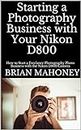 Starting a Photography Business with Your Nikon D800: How to Start a Freelance Photography Photo Business with the Nikon D800 Camera (English Edition)