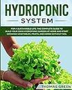 Hydroponic System: The Only Gardening System for a Sustainable Life. The Complete Guide to Build Your Own Hydroponic Garden at Home and Start Growing Vegetables, Fruits, and Herbs Without Soil