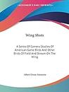 Wing Shots: A Series Of Camera Studies Of American Game Birds And Other Birds Of Field And Stream On The Wing