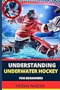 UNDERSTANDING UNDERWATER HOCKEY FOR BEGINNERS: A Complete Guide To Flippers, Octopush, Puck Play, Snorkel Techniques, And Strategic Glove Tactics