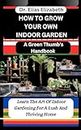 HOW TO GROW YOUR OWN INDOOR GARDEN : A Green Thumb's Handbook: Learn The Art Of Indoor Gardening For A Lush And Thriving Home