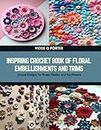 Inspiring Crochet Book of Floral Embellishments and Trims: Unique Designs for Roses, Daisies, and Sunflowers