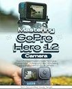 Mastering GoPro Hero 12 Camera: Your Effortless Mastery Guide for Digital Photography, Videography, and Storytelling Using GoPro Hero 12 Black Camera