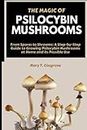 THE MAGIC OF PSILOCYBIN MUSHROOMS: From Spores to Shrooms: A Step-by-Step Guide to Growing Psilocybin Mushrooms at Home and its Possible Use