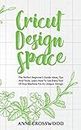 CRICUT DESIGN SPACE: The Perfect Beginner's Guide: Ideas, T¿ps And Tricks. Learn How To Use Every Tool Of ¿¿ur M¿¿h¿n¿ F¿r An Unique D¿¿¿gn