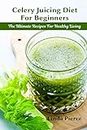 Celery Juicing Diet for Beginners: The Ultimate Recipe for Healthy Living