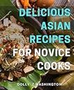 Delicious Asian Recipes for Novice Cooks: Mouthwatering Asian Cuisine Made Easy for Beginners: Step-by-Step Guide with Simple Ingredients and Authentic Flavors.