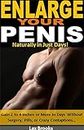 Enlarge Your Penis Naturally in Just Days!: Gain 2 to 4 Inches or More In Days Without Surgery, Pills, or Crazy Contaptions…