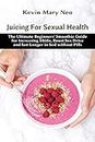 Juicing for Sexual Health: The Ultimate Beginners' Smoothie Guide for increasing Libido, boost Sex Drive and last longer in Bed without Pills