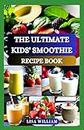 THE ULTIMATE KIDS' SMOOTHIE RECIPE BOOK: NOURISHING SMOOTHIES FOR YOUR KIDS COOKBOOK