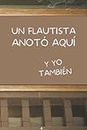 UN FLAUTISTA ANOTÓ AQUÍ, Y YO TAMBIÉN: CUADERNO DE NOTAS. LIBRETA DE APUNTES, DIARIO PERSONAL O AGENDA PARA FLAUTISTAS. REGALO DE CUMPLEAÑOS. (Spanish Edition)
