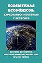Ecosistemas Económicos: Explorando Industrias y Sectores: Economic Ecosystems: Exploring Industries and Sectors (Business Guides)