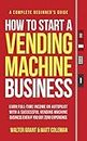 How to Start a Vending Machine Business: Earn Full-Time Income on Autopilot with a Successful Vending Machine Business even if You Got Zero Experience (A Complete Beginner's Guide)