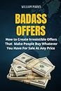BADASS OFFERS: How to Create Irresistible Offers That Make People Buy Whatever You Have for Sale At Any Price